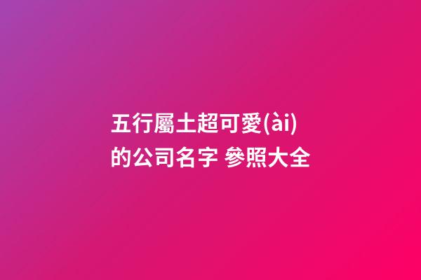 五行屬土超可愛(ài)的公司名字 參照大全-第1張-公司起名-玄機(jī)派